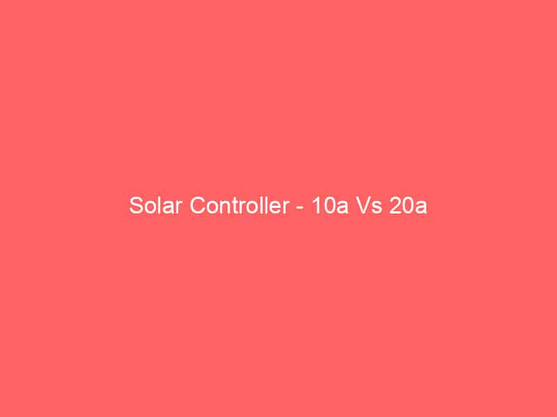 Solar Controller – 10a Vs 20a